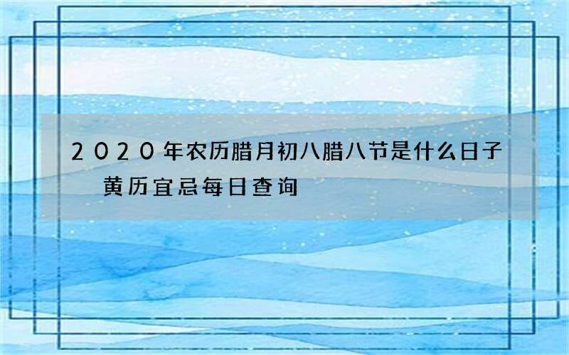 2020年农历腊月初八腊八节是什么日子 黄历宜忌每日查询